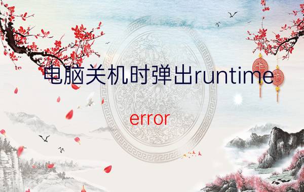 电脑关机时弹出runtime error 电脑开机出现microsoftvisualC  RuntimeLibrary？